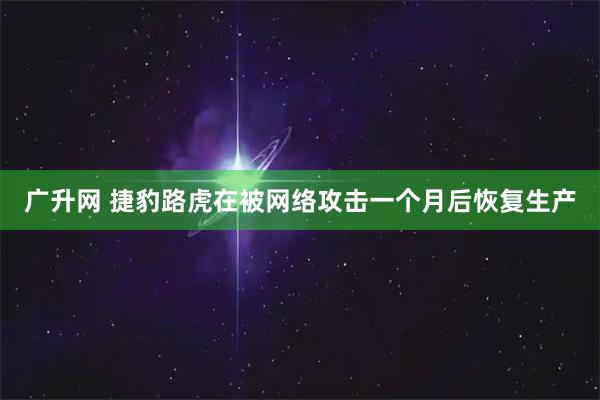 广升网 捷豹路虎在被网络攻击一个月后恢复生产