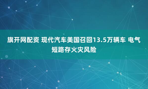 旗开网配资 现代汽车美国召回13.5万辆车 电气短路存火灾风险