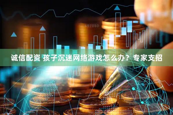 诚信配资 孩子沉迷网络游戏怎么办？专家支招