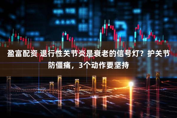 盈富配资 退行性关节炎是衰老的信号灯？护关节防僵痛，3个动作要坚持