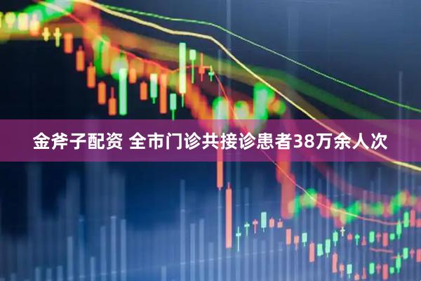 金斧子配资 全市门诊共接诊患者38万余人次