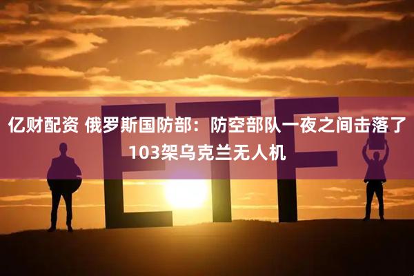 亿财配资 俄罗斯国防部：防空部队一夜之间击落了103架乌克兰无人机