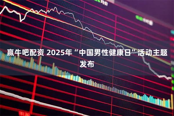 赢牛吧配资 2025年“中国男性健康日”活动主题发布