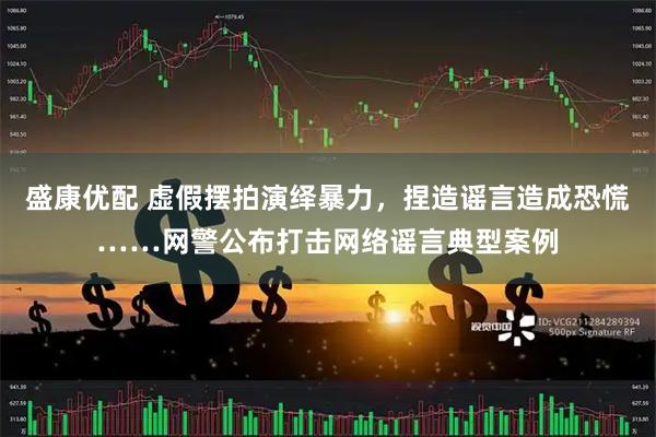 盛康优配 虚假摆拍演绎暴力，捏造谣言造成恐慌……网警公布打击网络谣言典型案例