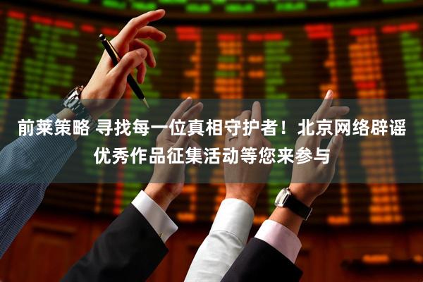 前莱策略 寻找每一位真相守护者！北京网络辟谣优秀作品征集活动等您来参与
