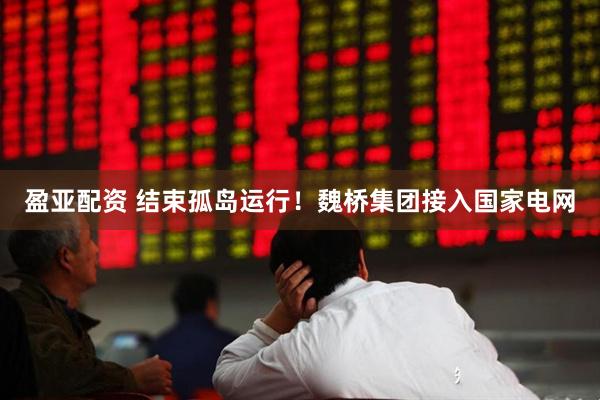 盈亚配资 结束孤岛运行！魏桥集团接入国家电网