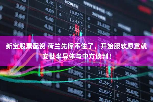 新宝股票配资 荷兰先撑不住了，开始服软愿意就安世半导体与中方谈判！