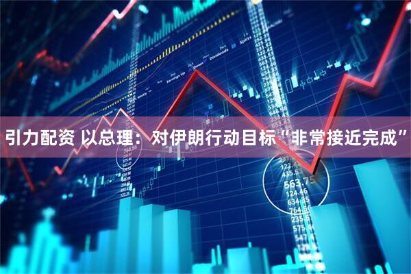引力配资 以总理：对伊朗行动目标“非常接近完成”