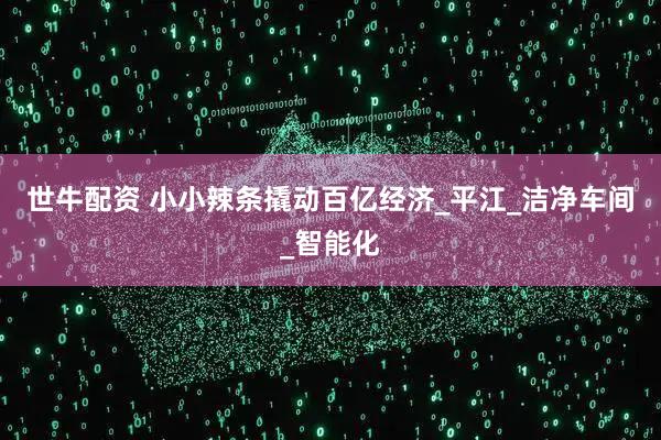 世牛配资 小小辣条撬动百亿经济_平江_洁净车间_智能化