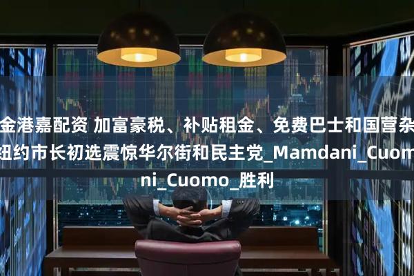 金港嘉配资 加富豪税、补贴租金、免费巴士和国营杂货店！纽约市长初选震惊华尔街和民主党_Mamdani_Cuomo_胜利