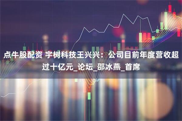 点牛股配资 宇树科技王兴兴：公司目前年度营收超过十亿元_论坛_邵冰燕_首席