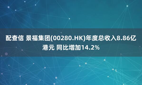 配查信 景福集团(00280.HK)年度总收入8.86亿港元 同比增加14.2%