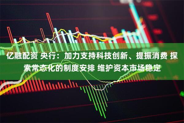 亿融配资 央行：加力支持科技创新、提振消费 探索常态化的制度安排 维护资本市场稳定