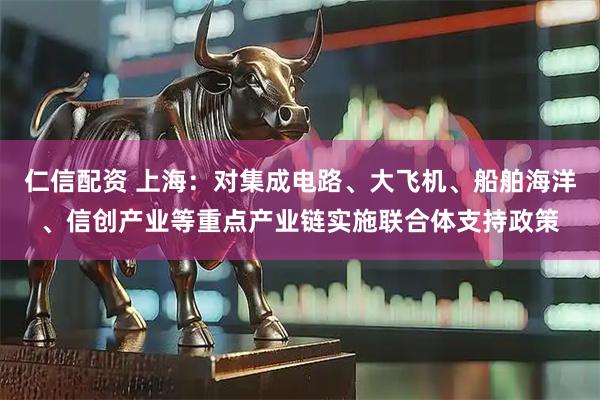 仁信配资 上海：对集成电路、大飞机、船舶海洋、信创产业等重点产业链实施联合体支持政策