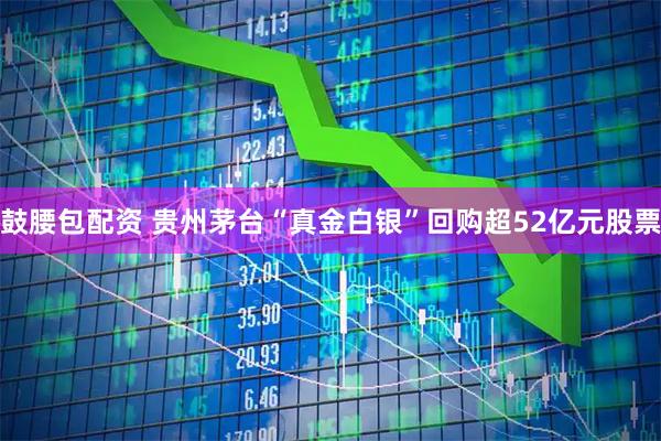 鼓腰包配资 贵州茅台“真金白银”回购超52亿元股票