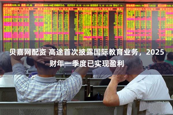 贝嘉网配资 高途首次披露国际教育业务，2025财年一季度已实现盈利