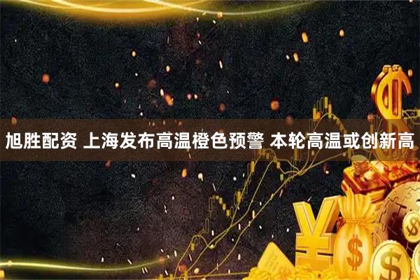 旭胜配资 上海发布高温橙色预警 本轮高温或创新高