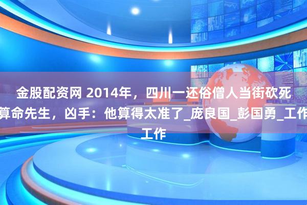 金股配资网 2014年，四川一还俗僧人当街砍死算命先生，凶手：他算得太准了_庞良国_彭国勇_工作