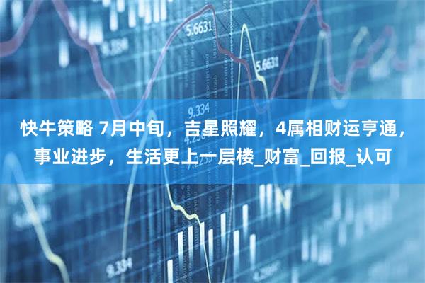 快牛策略 7月中旬，吉星照耀，4属相财运亨通，事业进步，生活更上一层楼_财富_回报_认可