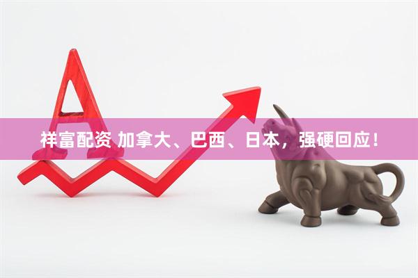 祥富配资 加拿大、巴西、日本，强硬回应！
