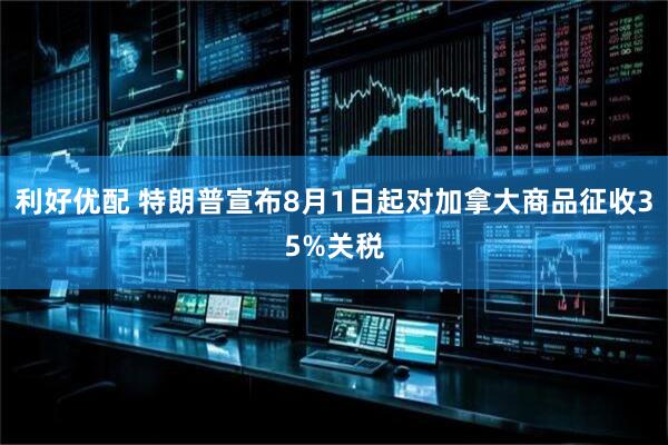 利好优配 特朗普宣布8月1日起对加拿大商品征收35%关税