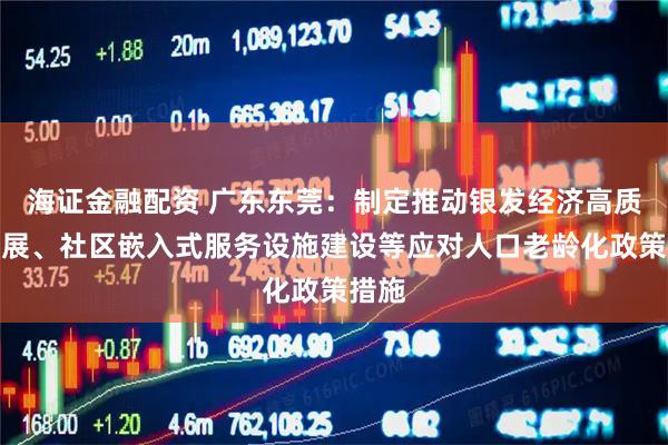 海证金融配资 广东东莞：制定推动银发经济高质量发展、社区嵌入式服务设施建设等应对人口老龄化政策措施
