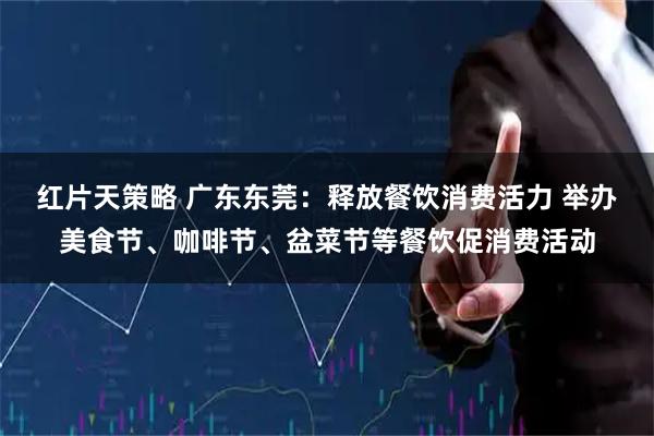 红片天策略 广东东莞：释放餐饮消费活力 举办美食节、咖啡节、盆菜节等餐饮促消费活动