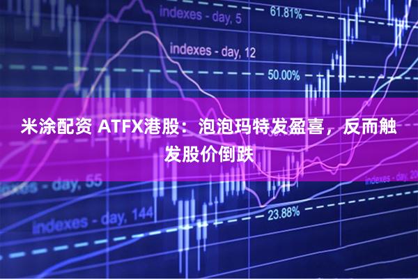 米涂配资 ATFX港股：泡泡玛特发盈喜，反而触发股价倒跌