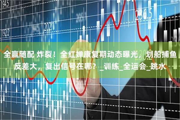 全赢随配 炸裂！全红婵康复期动态曝光，划船捕鱼反差大，复出信号在哪？_训练_全运会_跳水