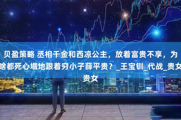 贝盈策略 丞相千金和西凉公主，放着富贵不享，为啥都死心塌地跟着穷小子薛平贵？_王宝钏_代战_贵女