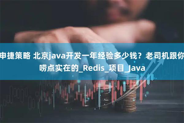 申捷策略 北京java开发一年经验多少钱？老司机跟你唠点实在的_Redis_项目_Java