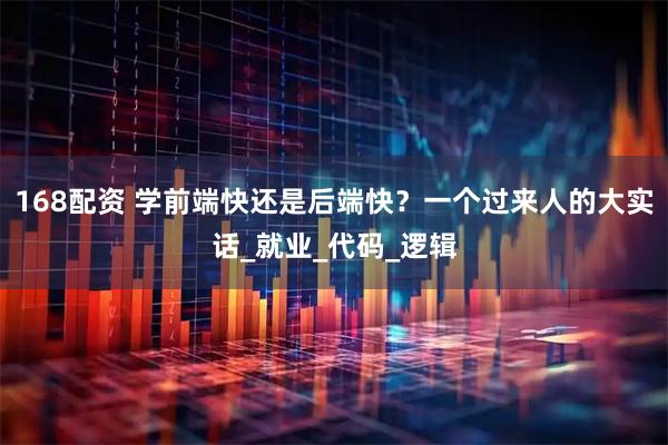 168配资 学前端快还是后端快？一个过来人的大实话_就业_代码_逻辑