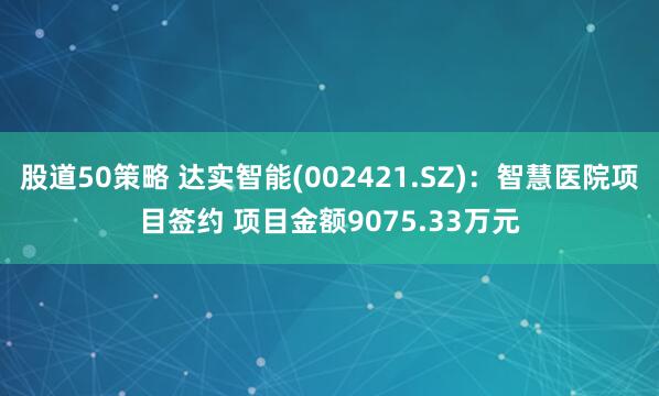 股道50策略 达实智能(002421.SZ)：智慧医院项目签约 项目金额9075.33万元