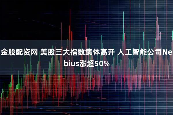金股配资网 美股三大指数集体高开 人工智能公司Nebius涨超50%