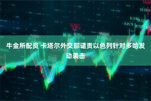 牛金所配资 卡塔尔外交部谴责以色列针对多哈发动袭击