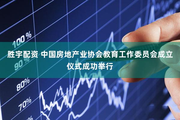 胜宇配资 中国房地产业协会教育工作委员会成立仪式成功举行