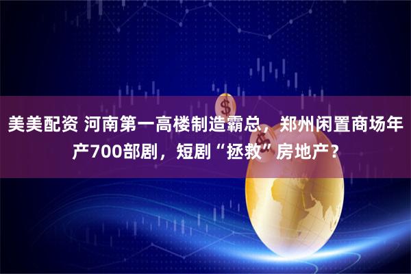 美美配资 河南第一高楼制造霸总，郑州闲置商场年产700部剧，短剧“拯救”房地产？