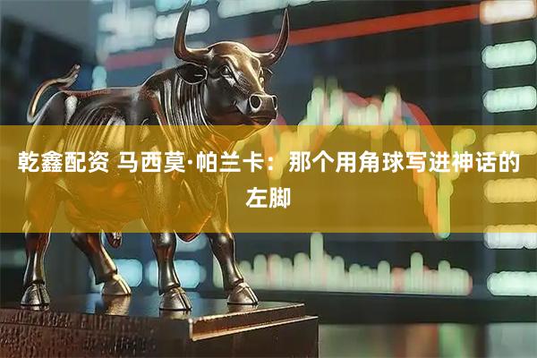 乾鑫配资 马西莫·帕兰卡：那个用角球写进神话的左脚