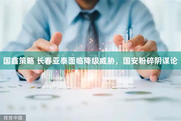 国鑫策略 长春亚泰面临降级威胁，国安粉碎阴谋论