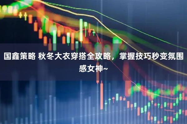 国鑫策略 秋冬大衣穿搭全攻略，掌握技巧秒变氛围感女神~