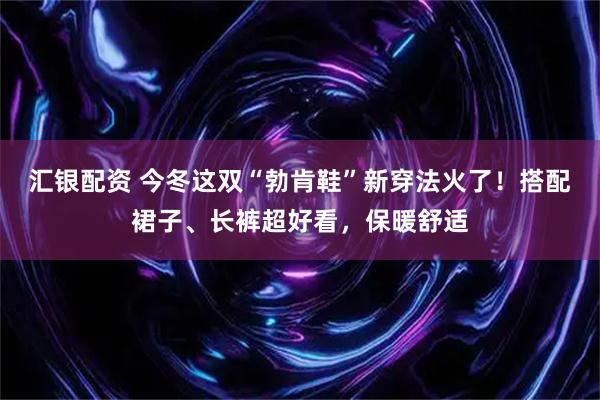 汇银配资 今冬这双“勃肯鞋”新穿法火了！搭配裙子、长裤超好看，保暖舒适