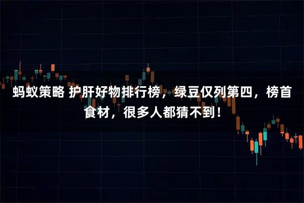 蚂蚁策略 护肝好物排行榜，绿豆仅列第四，榜首食材，很多人都猜不到！