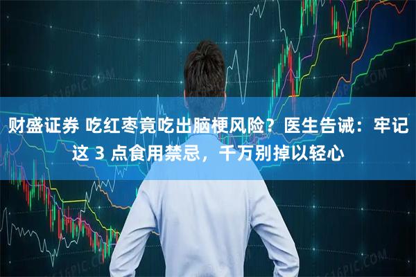 财盛证券 吃红枣竟吃出脑梗风险？医生告诫：牢记这 3 点食用禁忌，千万别掉以轻心
