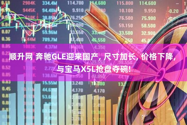 顺升网 奔驰GLE迎来国产, 尺寸加长, 价格下降, 与宝马X5L抢盘夺碗!