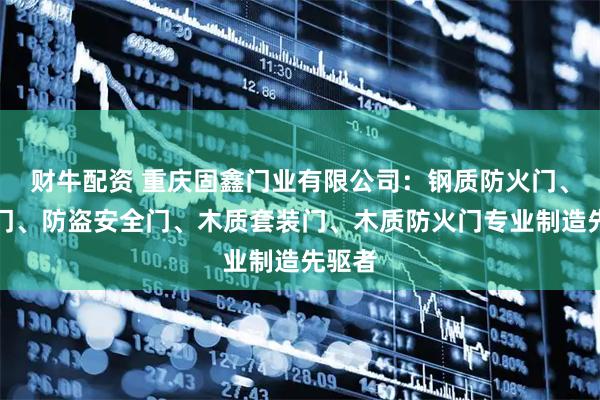 财牛配资 重庆固鑫门业有限公司：钢质防火门、学校门、防盗安全门、木质套装门、木质防火门专业制造先驱者
