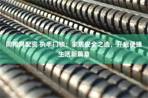 同翔网配资 执手门锁：家居安全之选，开启便捷生活新篇章