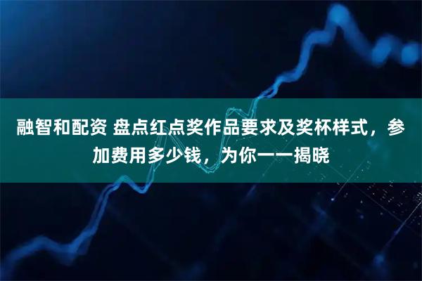 融智和配资 盘点红点奖作品要求及奖杯样式，参加费用多少钱，为你一一揭晓