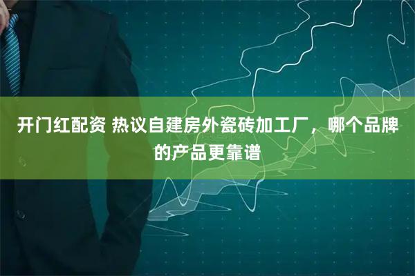 开门红配资 热议自建房外瓷砖加工厂，哪个品牌的产品更靠谱