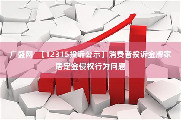 广盛网  【12315投诉公示】消费者投诉金牌家居定金侵权行为问题