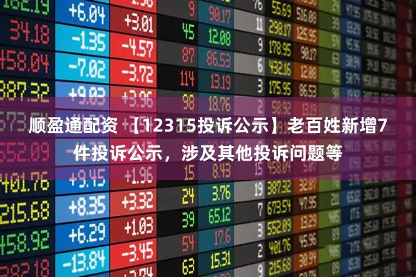 顺盈通配资 【12315投诉公示】老百姓新增7件投诉公示，涉及其他投诉问题等